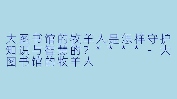大图书馆的牧羊人是怎样守护知识与智慧的?****