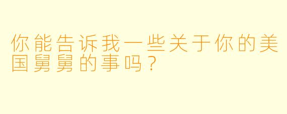 你能告诉我一些关于你的美国舅舅的事吗?