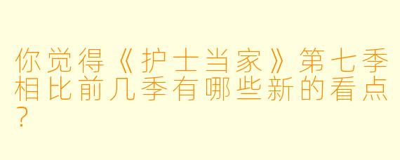 你觉得《护士当家》第七季相比前几季有哪些新的看点?