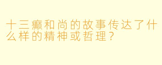 十三癫和尚的故事传达了什么样的精神或哲理？
