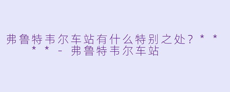 弗鲁特韦尔车站有什么特别之处？**  **