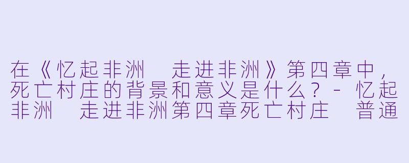 在《忆起非洲 走进非洲》第四章中,死亡村庄的背景和意义是什么?