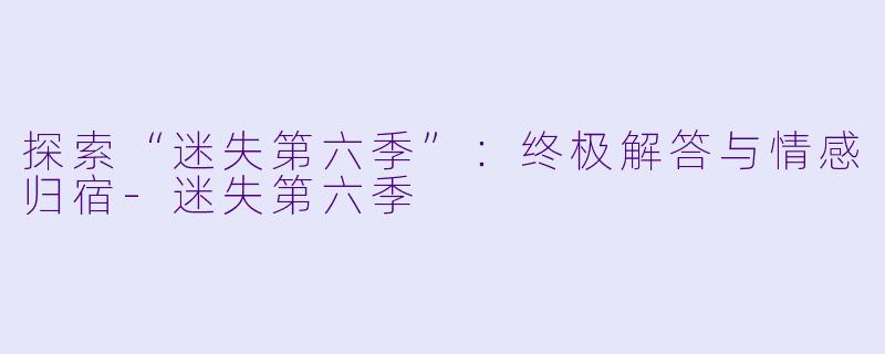 探索“迷失第六季”:终极解答与情感归宿