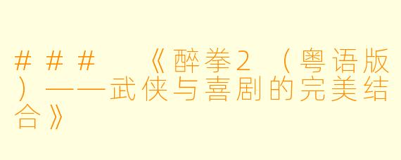 ### 《醉拳2（粤语版）——武侠与喜剧的完美结合》
