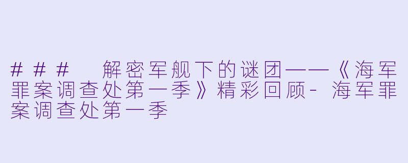 ### 解密军舰下的谜团——《海军罪案调查处第一季》精彩回顾-海军罪案调查处第一季