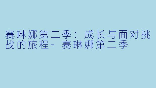 赛琳娜第二季：成长与面对挑战的旅程-赛琳娜第二季