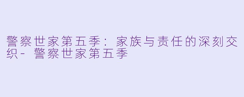 警察世家第五季:家族与责任的深刻交织