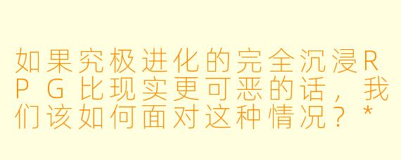 如果究极进化的完全沉浸RPG比现实更可恶的话,我们该如何面对这种情况?****