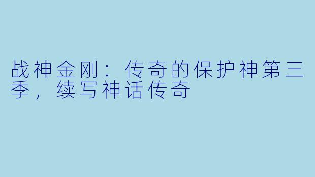战神金刚：传奇的保护神第三季，续写神话传奇