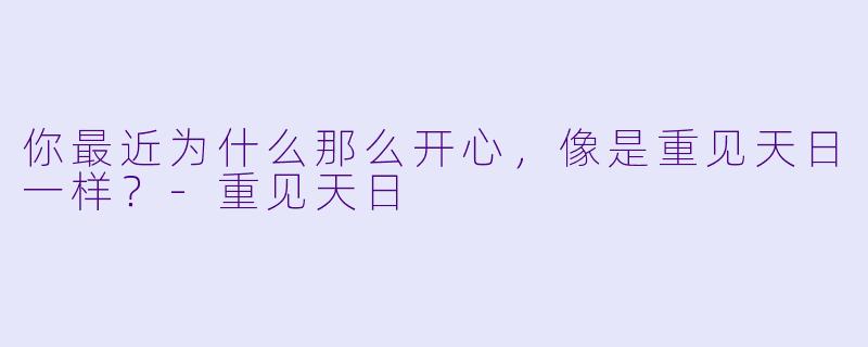 你最近为什么那么开心，像是重见天日一样？-重见天日