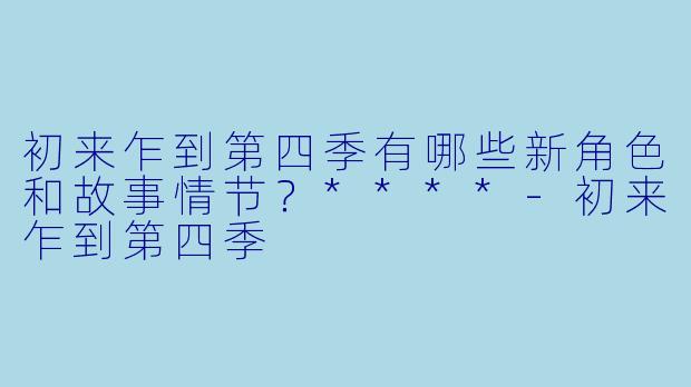 初来乍到第四季有哪些新角色和故事情节?****
