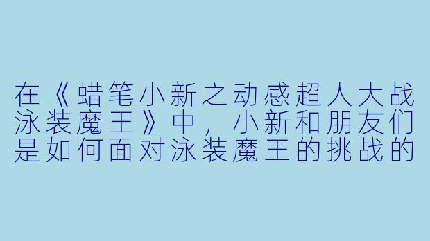 在《蜡笔小新之动感超人大战泳装魔王》中,小新和朋友们是如何面对泳装魔王的挑战的?