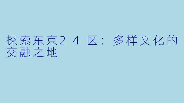 探索东京24区:多样文化的交融之地