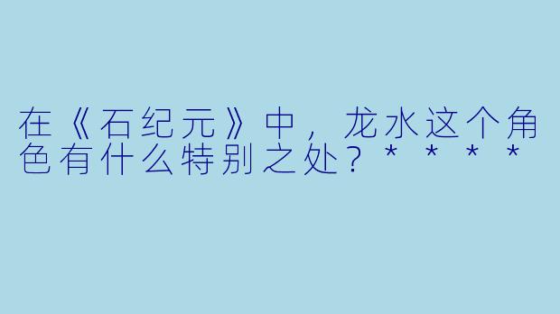 在《石纪元》中,龙水这个角色有什么特别之处?****