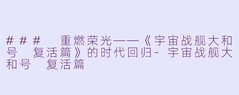 ### 重燃荣光——《宇宙战舰大和号 复活篇》的时代回归