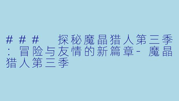 ### 探秘魔晶猎人第三季:冒险与友情的新篇章-魔晶猎人第三季