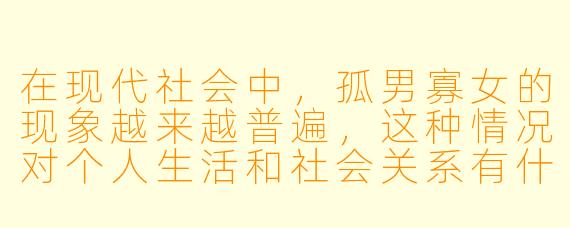 在现代社会中,孤男寡女的现象越来越普遍,这种情况对个人生活和社会关系有什么影响?