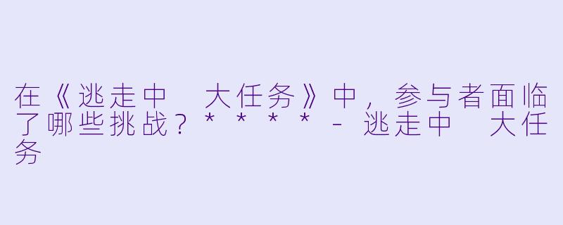 在《逃走中 大任务》中，参与者面临了哪些挑战？****-逃走中 大任务