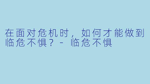 在面对危机时，如何才能做到临危不惧？