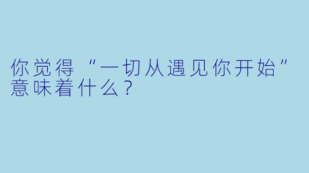 你觉得“一切从遇见你开始”意味着什么？