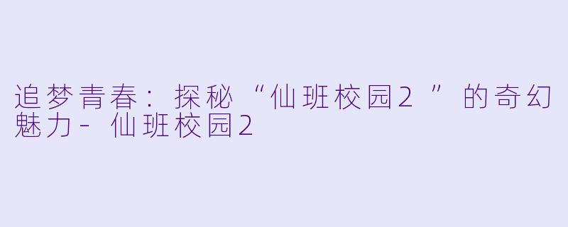 追梦青春:探秘“仙班校园2”的奇幻魅力
