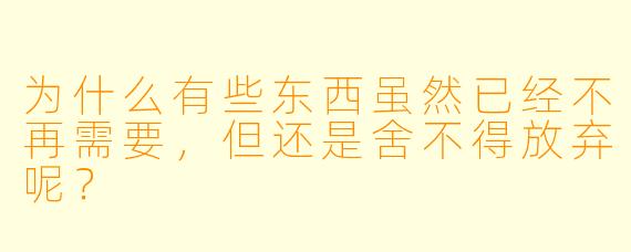 为什么有些东西虽然已经不再需要，但还是舍不得放弃呢？