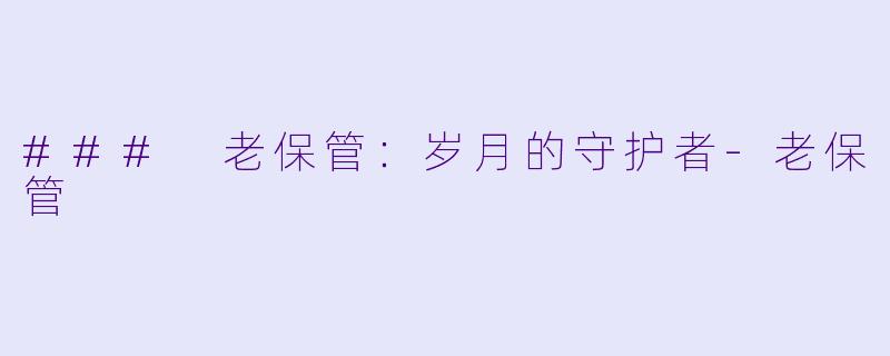 ### 老保管:岁月的守护者