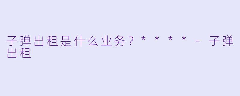 子弹出租是什么业务?****