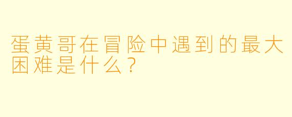蛋黄哥在冒险中遇到的最大困难是什么？