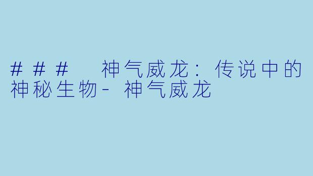 ### 神气威龙:传说中的神秘生物-神气威龙