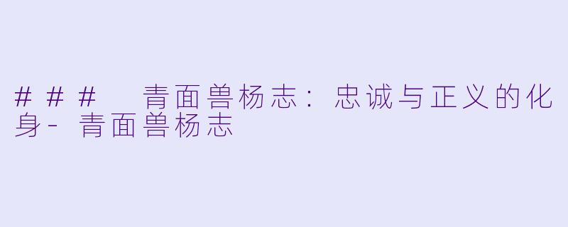 ### 青面兽杨志：忠诚与正义的化身-青面兽杨志