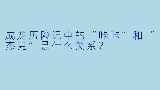 成龙历险记中的“咔咔”和“杰克”是什么关系？