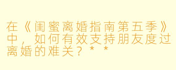 在《闺蜜离婚指南第五季》中,如何有效支持朋友度过离婚的难关?**
