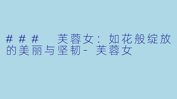 ### 芙蓉女：如花般绽放的美丽与坚韧