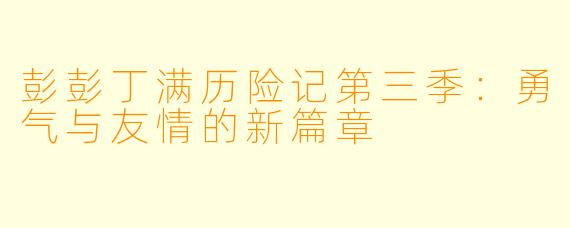 彭彭丁满历险记第三季:勇气与友情的新篇章