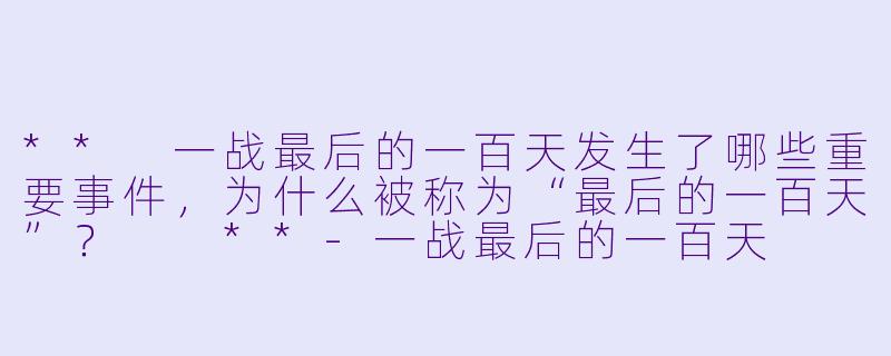 ** 一战最后的一百天发生了哪些重要事件,为什么被称为“最后的一百天”? **