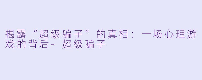 揭露“超级骗子”的真相：一场心理游戏的背后-超级骗子