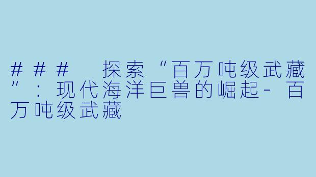 ### 探索“百万吨级武藏”:现代海洋巨兽的崛起-百万吨级武藏