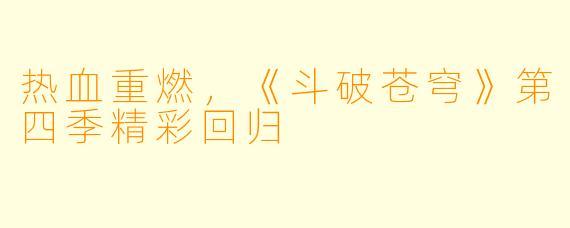 热血重燃,《斗破苍穹》第四季精彩回归