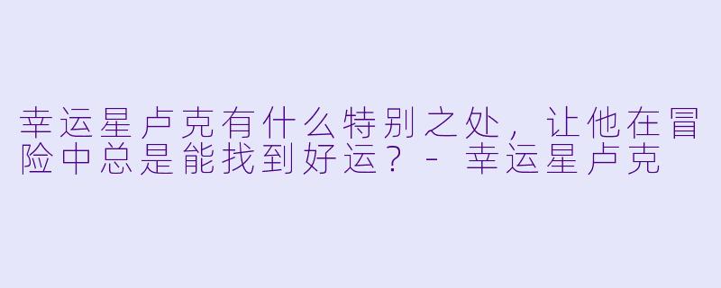 幸运星卢克有什么特别之处，让他在冒险中总是能找到好运？-幸运星卢克