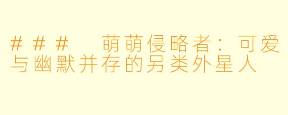 ### 萌萌侵略者:可爱与幽默并存的另类外星人
