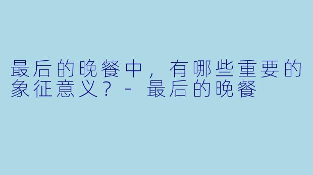 最后的晚餐中，有哪些重要的象征意义？