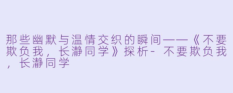 那些幽默与温情交织的瞬间——《不要欺负我，长瀞同学》探析-不要欺负我，长瀞同学