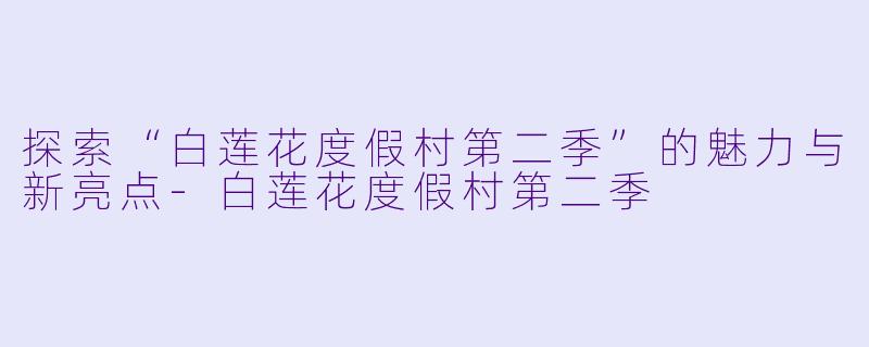 探索“白莲花度假村第二季”的魅力与新亮点-白莲花度假村第二季