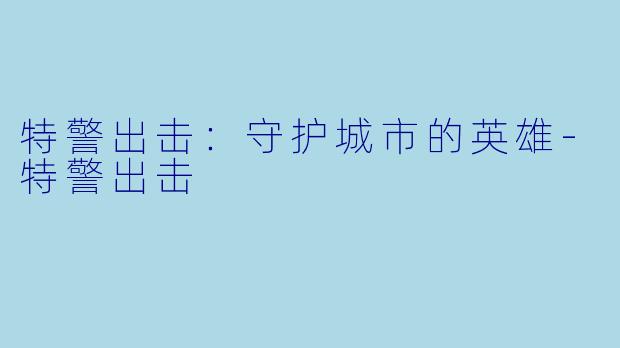 特警出击：守护城市的英雄-特警出击