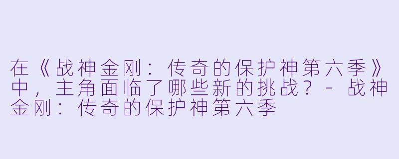 在《战神金刚:传奇的保护神第六季》中,主角面临了哪些新的挑战?