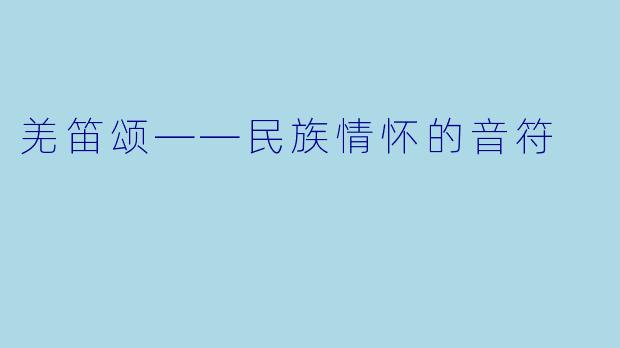 羌笛颂——民族情怀的音符