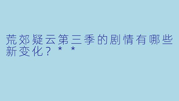 荒郊疑云第三季的剧情有哪些新变化?**