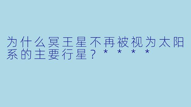 为什么冥王星不再被视为太阳系的主要行星？****