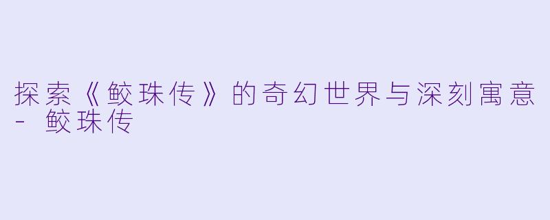 探索《鲛珠传》的奇幻世界与深刻寓意